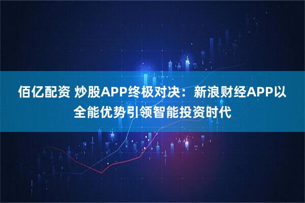佰亿配资 炒股APP终极对决：新浪财经APP以全能优势引领智能投资时代