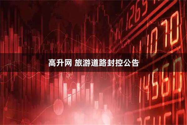 高升网 旅游道路封控公告