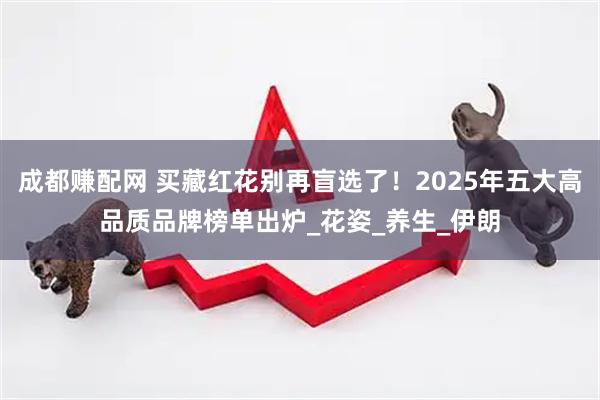 成都赚配网 买藏红花别再盲选了！2025年五大高品质品牌榜单出炉_花姿_养生_伊朗
