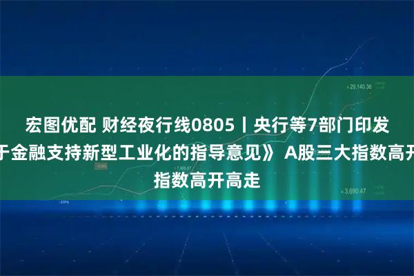 宏图优配 财经夜行线0805丨央行等7部门印发《关于金融支持新型工业化的指导意见》 A股三大指数高开高走