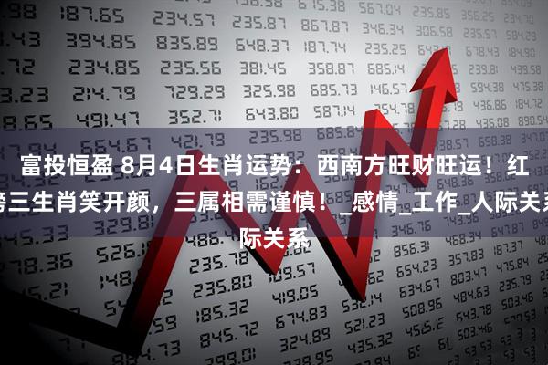 富投恒盈 8月4日生肖运势：西南方旺财旺运！红榜三生肖笑开颜，三属相需谨慎！_感情_工作_人际关系