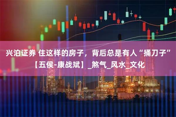 兴泊证券 住这样的房子，背后总是有人“捅刀子”【五侯-康战斌】_煞气_风水_文化