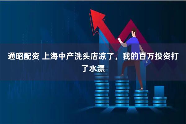 通昭配资 上海中产洗头店凉了，我的百万投资打了水漂