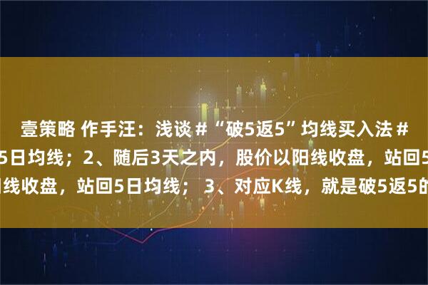 壹策略 作手汪：浅谈＃“破5返5”均线买入法＃1、股价以收盘价跌破5日均线；2、随后3天之内，股价以阳线收盘，站回5日均线； 3、对应K线，就是破5返5的短线买点。
