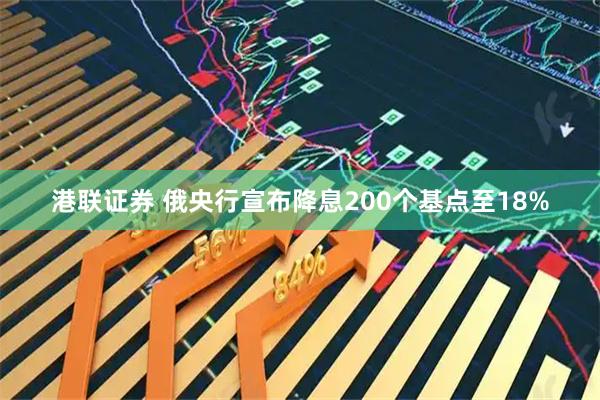 港联证券 俄央行宣布降息200个基点至18%