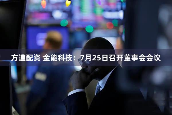 方道配资 金能科技：7月25日召开董事会会议
