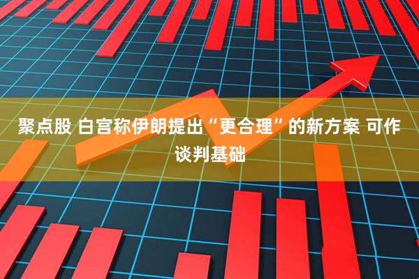 聚点股 白宫称伊朗提出“更合理”的新方案 可作谈判基础