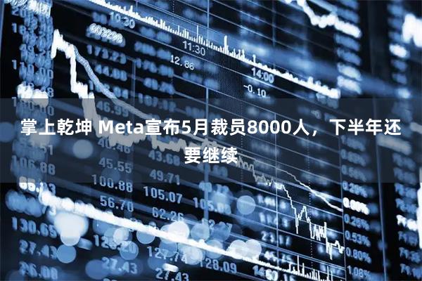 掌上乾坤 Meta宣布5月裁员8000人，下半年还要继续