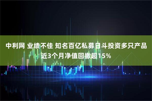 中利网 业绩不佳 知名百亿私募日斗投资多只产品近3个月净值回撤超15%