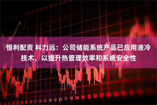 恒利配资 科力远:公司储能系统产品已应用液冷技术,以提升热管理效率和系统安全性