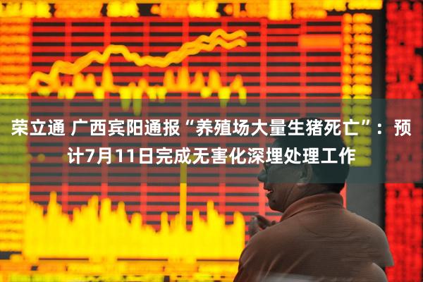 荣立通 广西宾阳通报“养殖场大量生猪死亡”:预计7月11日完成无害化深埋处理工作