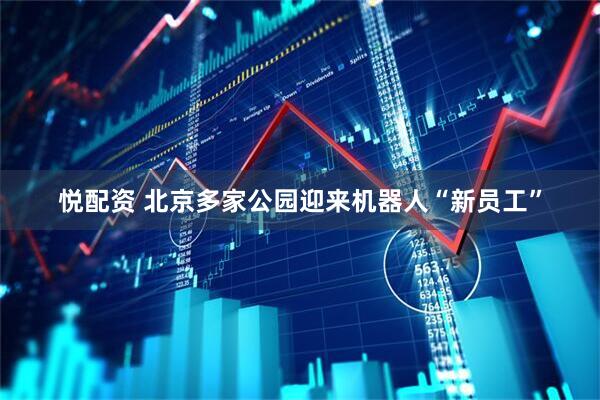 悦配资 北京多家公园迎来机器人“新员工”