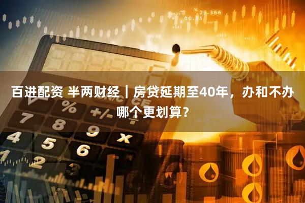 百进配资 半两财经｜房贷延期至40年，办和不办哪个更划算？
